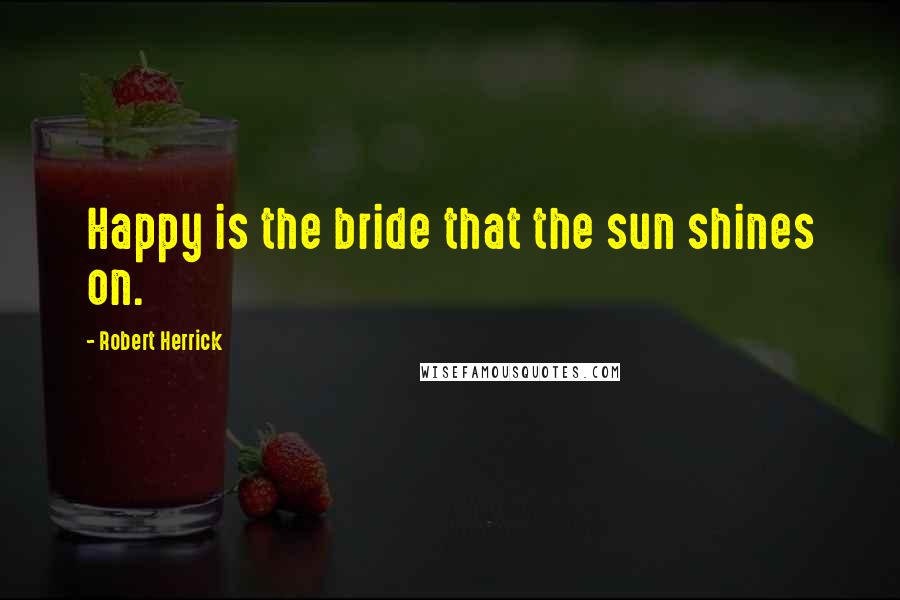 Robert Herrick quotes: Happy is the bride that the sun shines on.