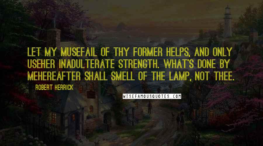 Robert Herrick quotes: Let my museFail of thy former helps, and only useHer inadulterate strength. What's done by meHereafter shall smell of the lamp, not thee.