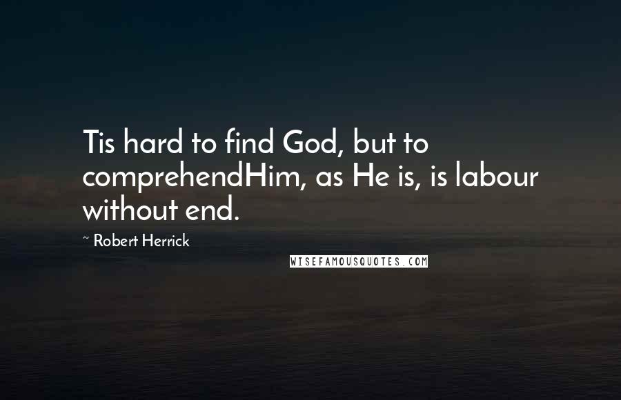 Robert Herrick quotes: Tis hard to find God, but to comprehendHim, as He is, is labour without end.