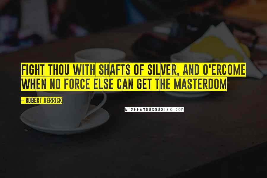 Robert Herrick quotes: Fight thou with shafts of silver, and o'ercome When no force else can get the masterdom