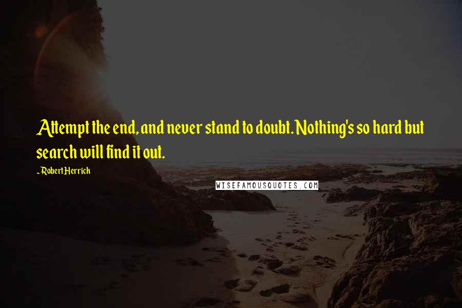 Robert Herrick quotes: Attempt the end, and never stand to doubt. Nothing's so hard but search will find it out.