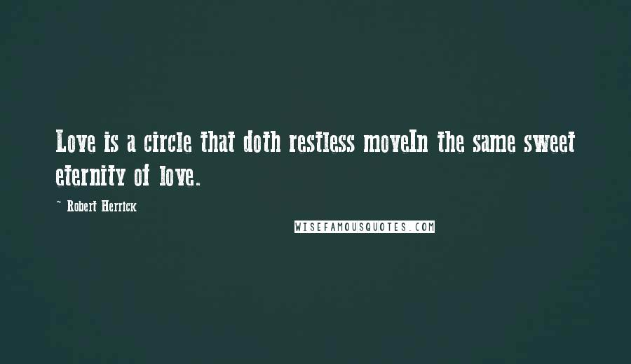 Robert Herrick quotes: Love is a circle that doth restless moveIn the same sweet eternity of love.