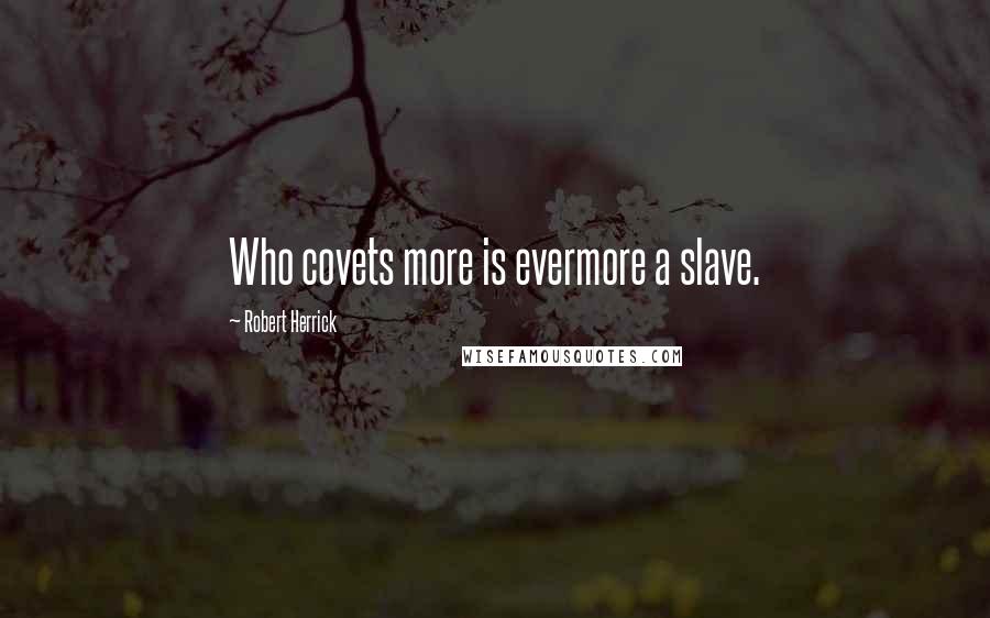 Robert Herrick quotes: Who covets more is evermore a slave.