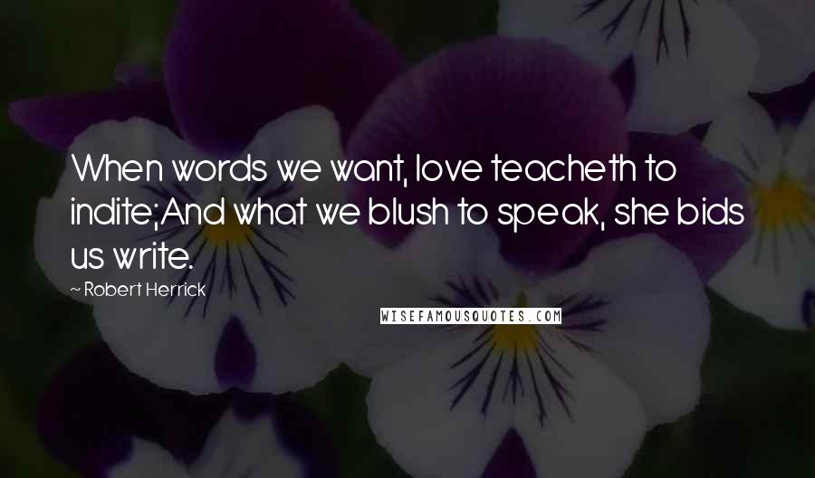 Robert Herrick quotes: When words we want, love teacheth to indite;And what we blush to speak, she bids us write.