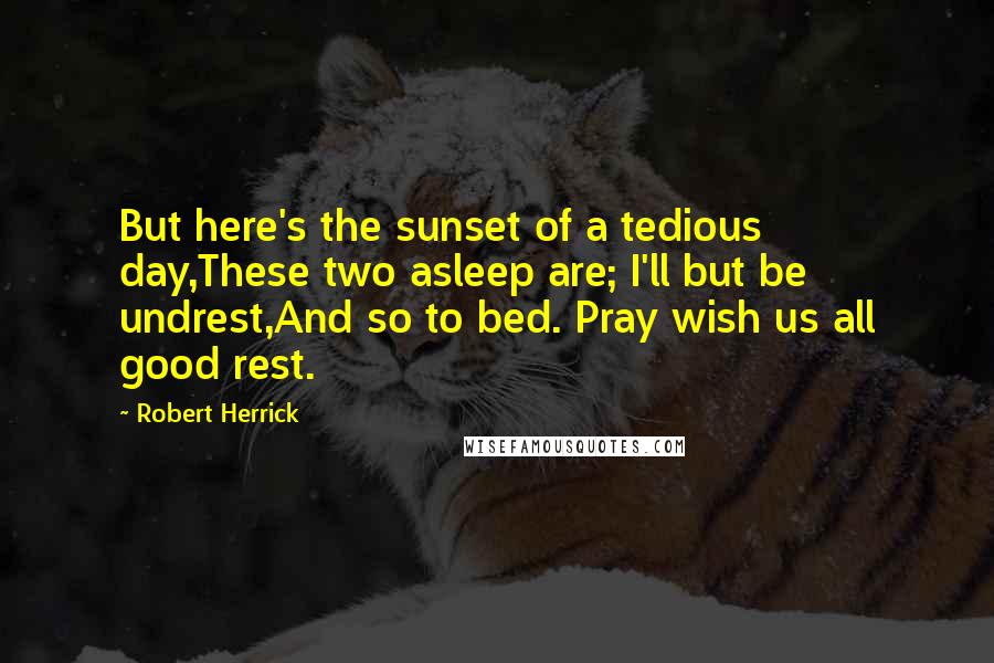 Robert Herrick quotes: But here's the sunset of a tedious day,These two asleep are; I'll but be undrest,And so to bed. Pray wish us all good rest.