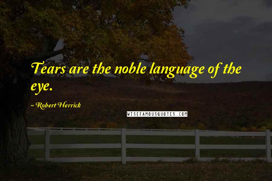 Robert Herrick quotes: Tears are the noble language of the eye.