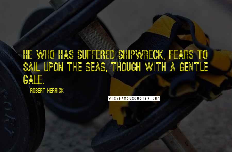 Robert Herrick quotes: He who has suffered shipwreck, fears to sail Upon the seas, though with a gentle gale.