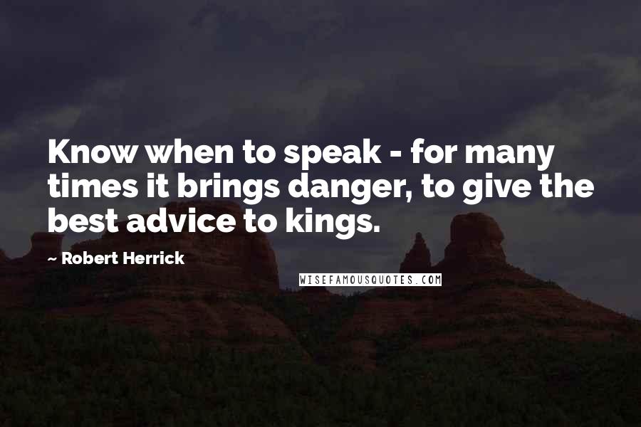 Robert Herrick quotes: Know when to speak - for many times it brings danger, to give the best advice to kings.