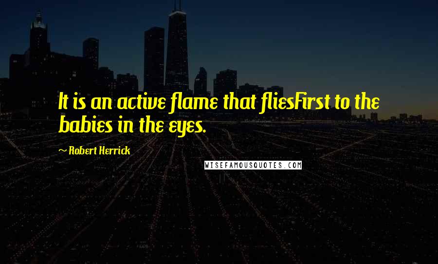Robert Herrick quotes: It is an active flame that fliesFirst to the babies in the eyes.