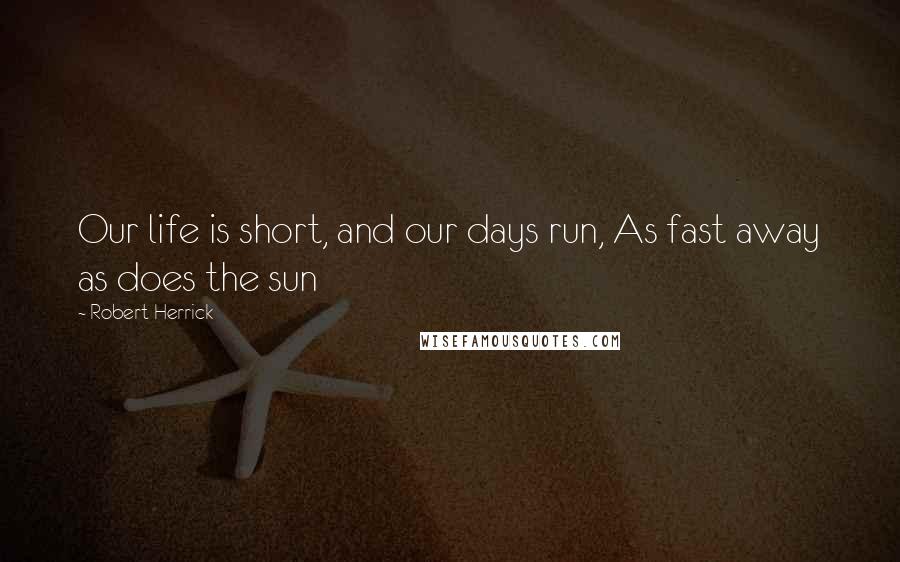Robert Herrick quotes: Our life is short, and our days run, As fast away as does the sun