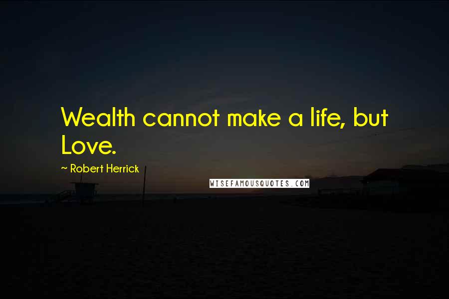 Robert Herrick quotes: Wealth cannot make a life, but Love.