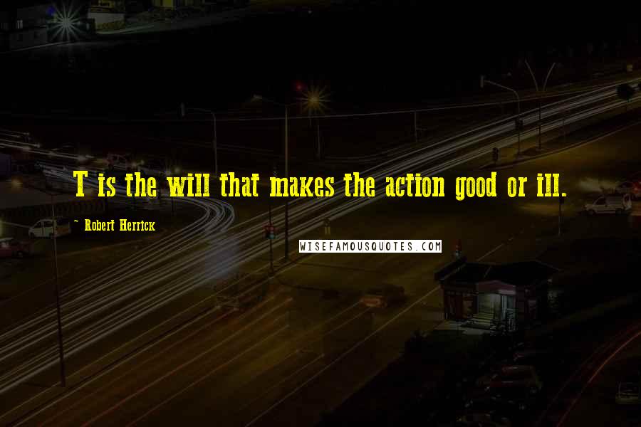 Robert Herrick quotes: T is the will that makes the action good or ill.
