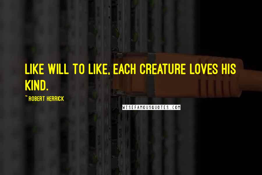 Robert Herrick quotes: Like will to like, each creature loves his kind.