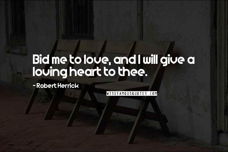 Robert Herrick quotes: Bid me to love, and I will give a loving heart to thee.