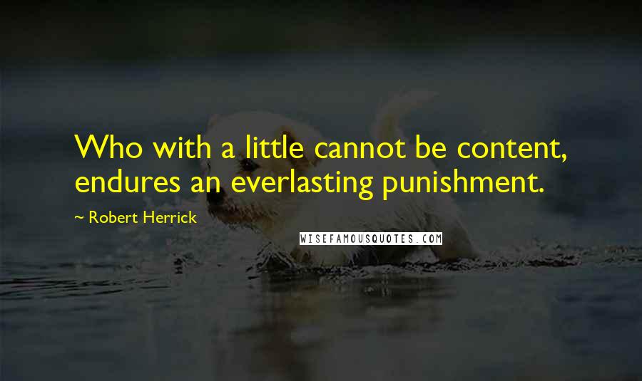 Robert Herrick quotes: Who with a little cannot be content, endures an everlasting punishment.
