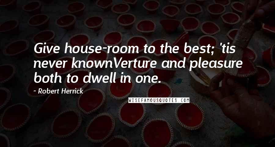 Robert Herrick quotes: Give house-room to the best; 'tis never knownVerture and pleasure both to dwell in one.