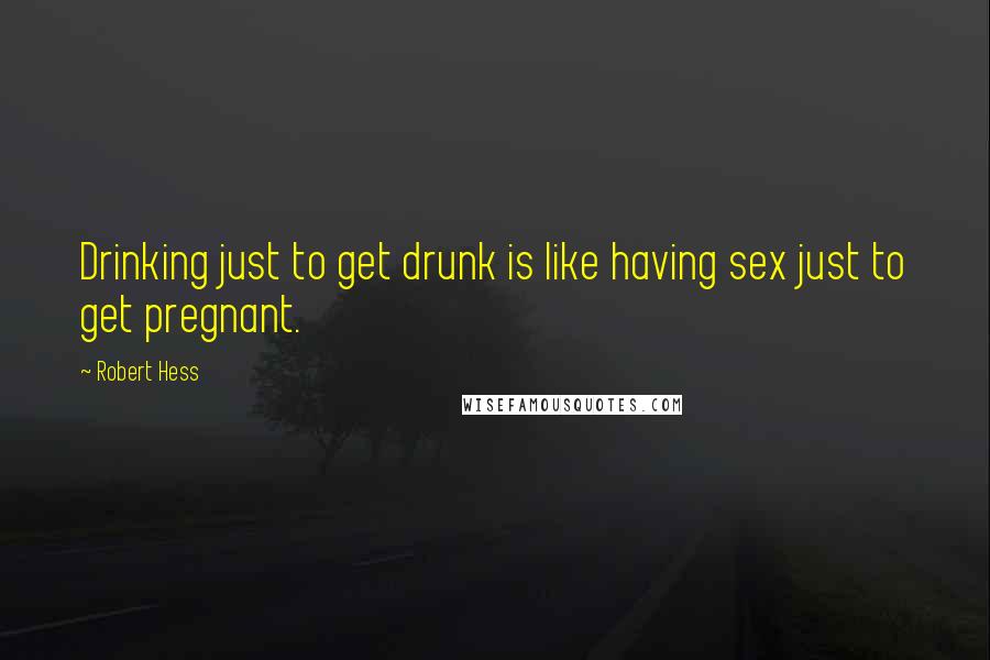 Robert Hess quotes: Drinking just to get drunk is like having sex just to get pregnant.