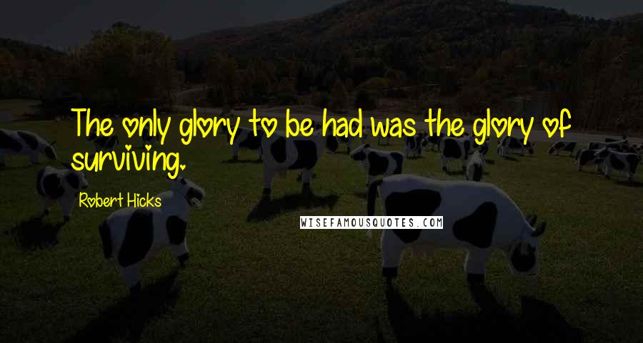 Robert Hicks quotes: The only glory to be had was the glory of surviving.