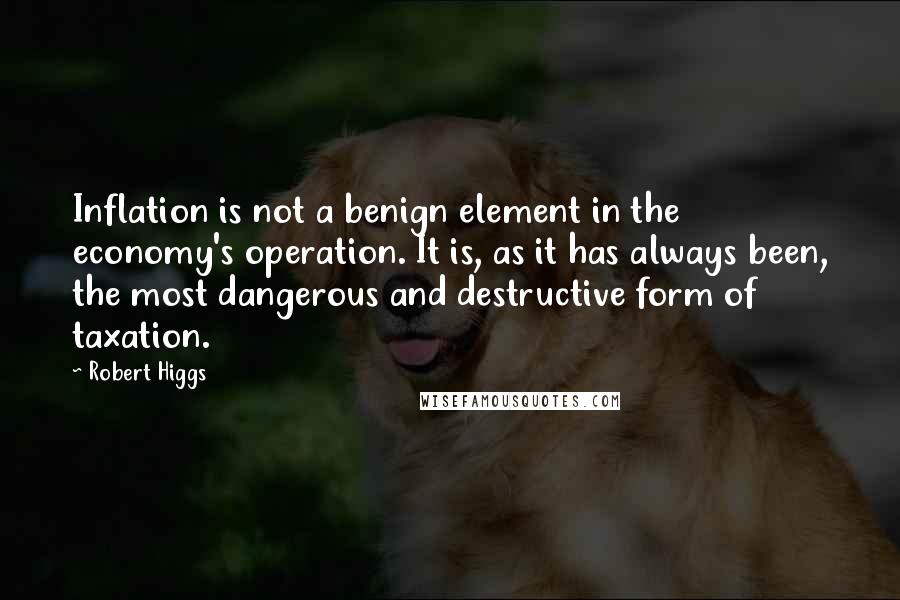 Robert Higgs quotes: Inflation is not a benign element in the economy's operation. It is, as it has always been, the most dangerous and destructive form of taxation.