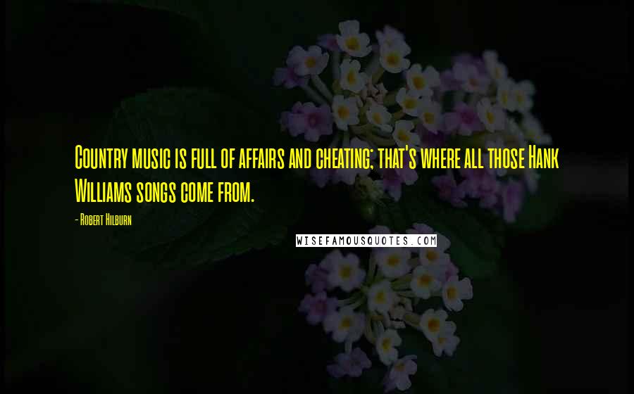 Robert Hilburn quotes: Country music is full of affairs and cheating; that's where all those Hank Williams songs come from.