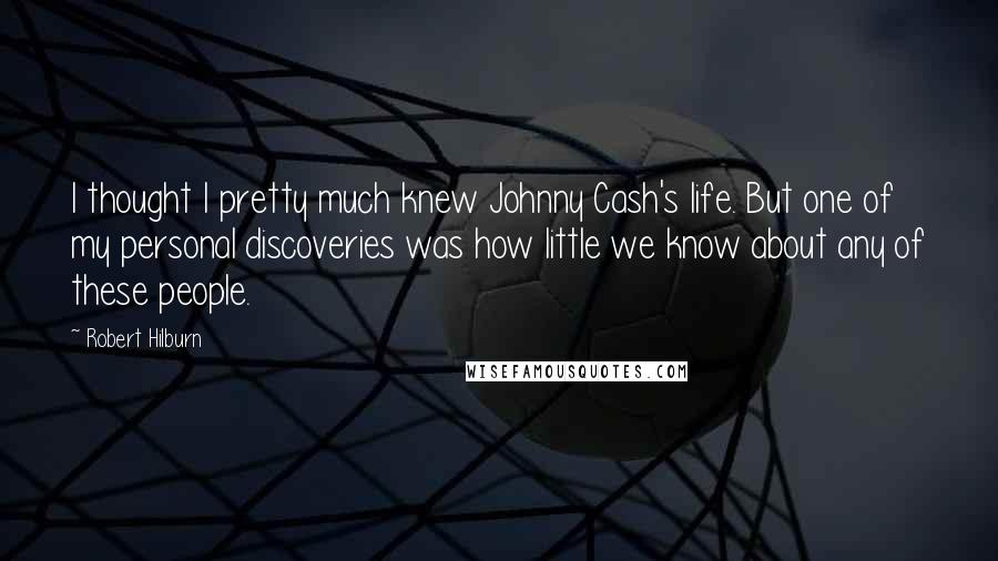 Robert Hilburn quotes: I thought I pretty much knew Johnny Cash's life. But one of my personal discoveries was how little we know about any of these people.