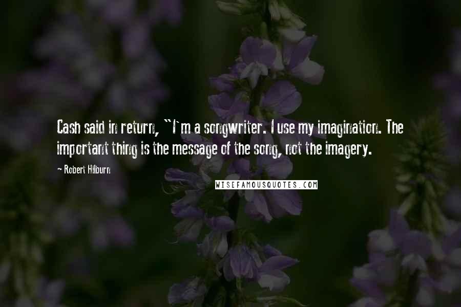 Robert Hilburn quotes: Cash said in return, "I'm a songwriter. I use my imagination. The important thing is the message of the song, not the imagery. Robert Hilburn quotes: Cash said in return, "I'm a songwriter. I use my imagination. The important thing is the message of the song, not the imagery.