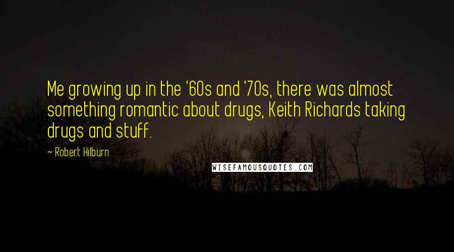 Robert Hilburn quotes: Me growing up in the '60s and '70s, there was almost something romantic about drugs, Keith Richards taking drugs and stuff. Robert Hilburn quotes: Me growing up in the '60s and '70s, there was almost something romantic about drugs, Keith Richards taking drugs and stuff.