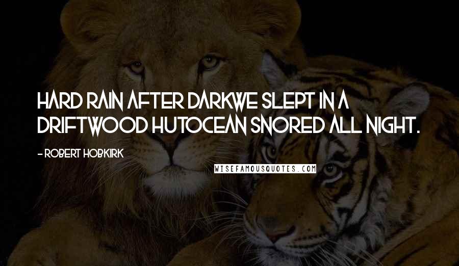 Robert Hobkirk quotes: Hard rain after darkwe slept in a driftwood hutocean snored all night.