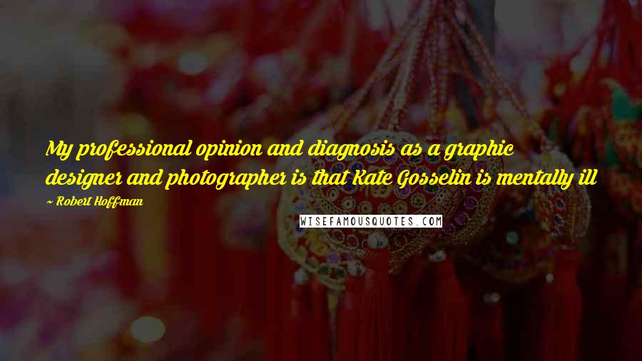 Robert Hoffman quotes: My professional opinion and diagnosis as a graphic designer and photographer is that Kate Gosselin is mentally ill