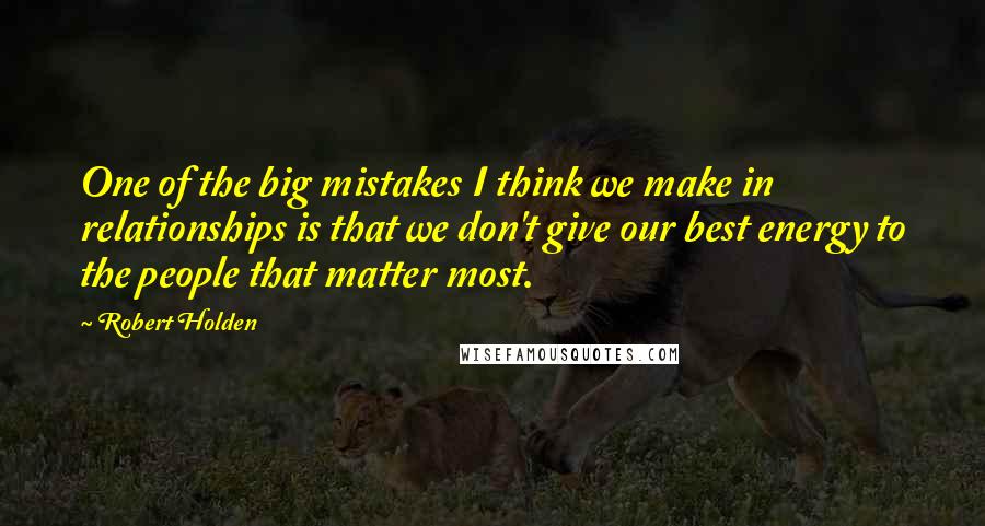 Robert Holden quotes: One of the big mistakes I think we make in relationships is that we don't give our best energy to the people that matter most.