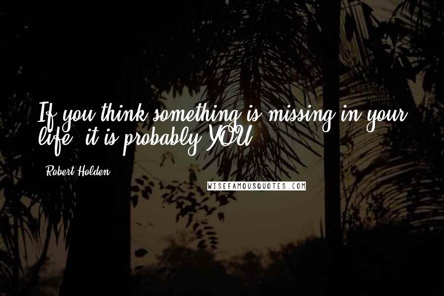 Robert Holden quotes: If you think something is missing in your life, it is probably YOU ...