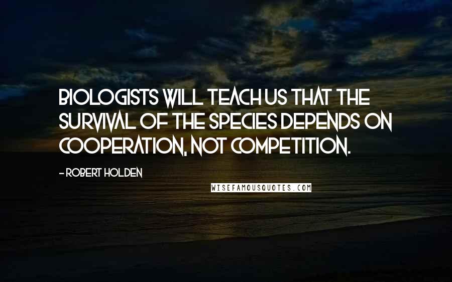 Robert Holden quotes: Biologists will teach us that the survival of the species depends on cooperation, not competition.