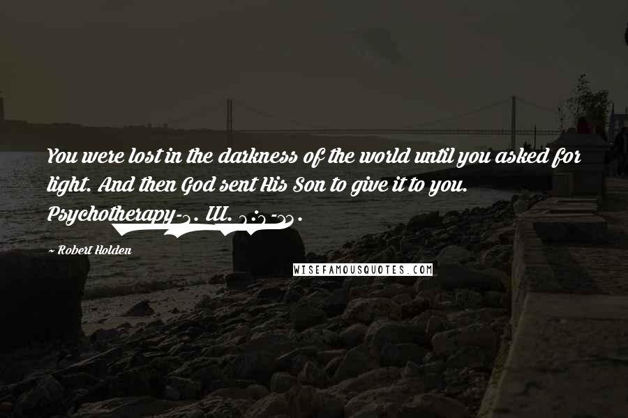 Robert Holden quotes: You were lost in the darkness of the world until you asked for light. And then God sent His Son to give it to you. Psychotherapy-3. III. 8:9-13.