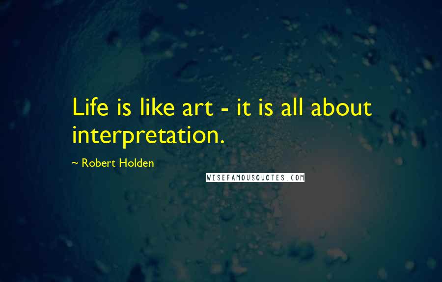 Robert Holden quotes: Life is like art - it is all about interpretation.