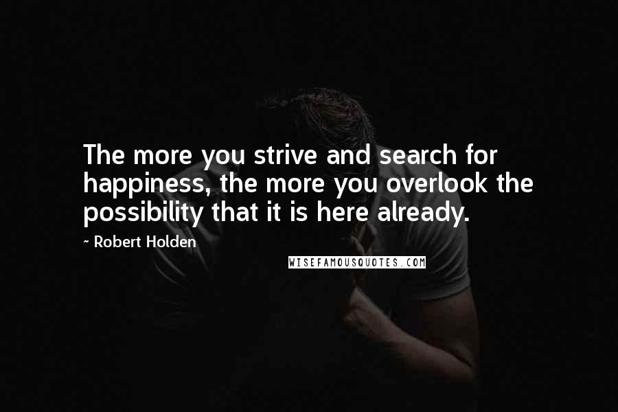 Robert Holden quotes: The more you strive and search for happiness, the more you overlook the possibility that it is here already.