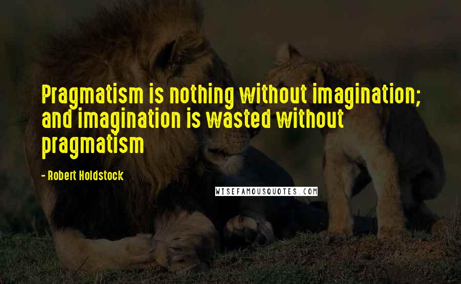 Robert Holdstock quotes: Pragmatism is nothing without imagination; and imagination is wasted without pragmatism