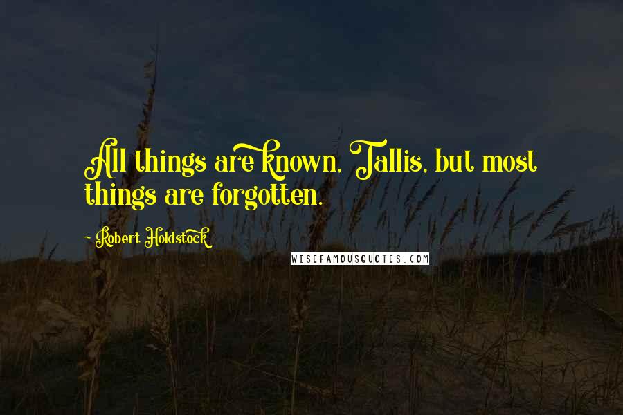 Robert Holdstock quotes: All things are known, Tallis, but most things are forgotten.