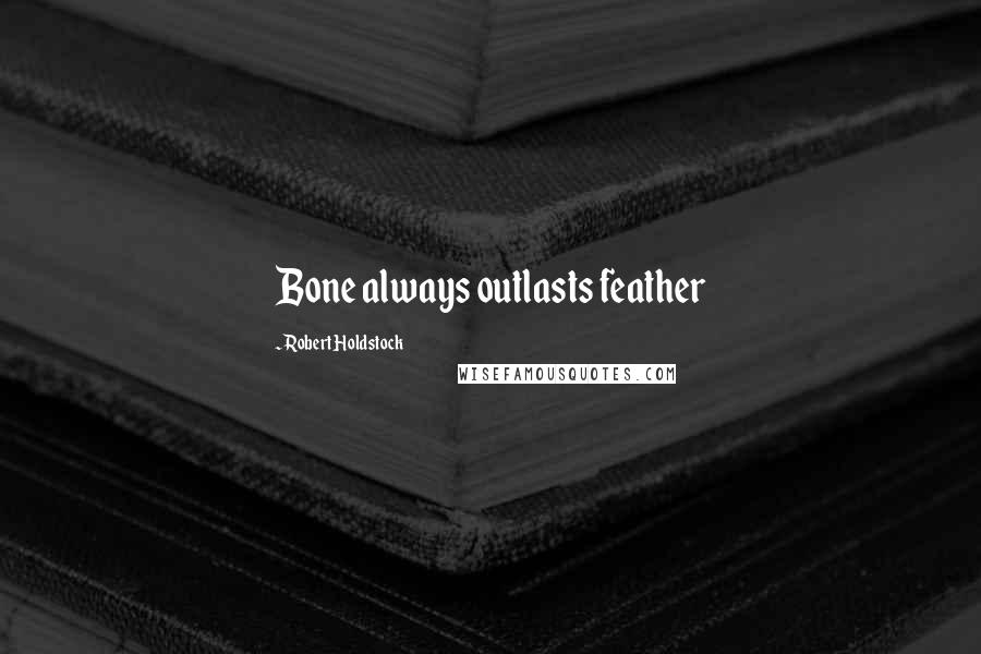 Robert Holdstock quotes: Bone always outlasts feather