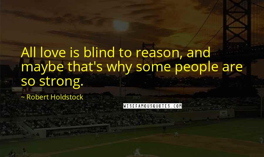 Robert Holdstock quotes: All love is blind to reason, and maybe that's why some people are so strong.