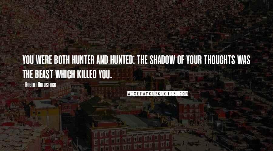 Robert Holdstock quotes: you were both hunter and hunted; the shadow of your thoughts was the beast which killed you.