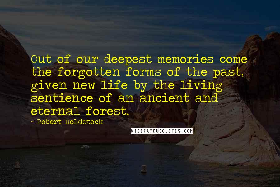 Robert Holdstock quotes: Out of our deepest memories come the forgotten forms of the past, given new life by the living sentience of an ancient and eternal forest.
