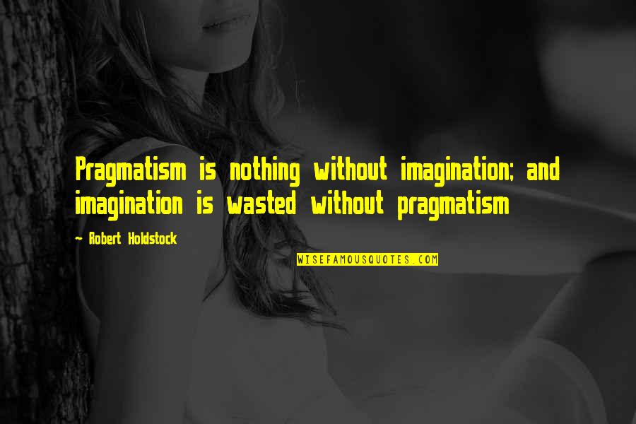 Robert Holdstock Quotes By Robert Holdstock: Pragmatism is nothing without imagination; and imagination is