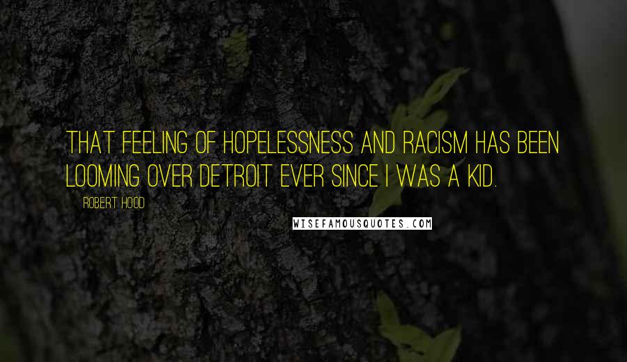 Robert Hood quotes: That feeling of hopelessness and racism has been looming over Detroit ever since I was a kid.