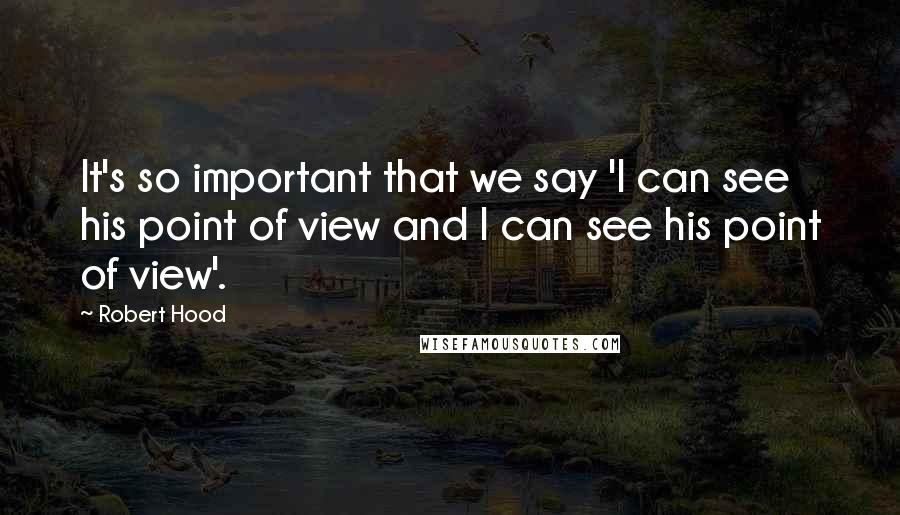 Robert Hood quotes: It's so important that we say 'I can see his point of view and I can see his point of view'.
