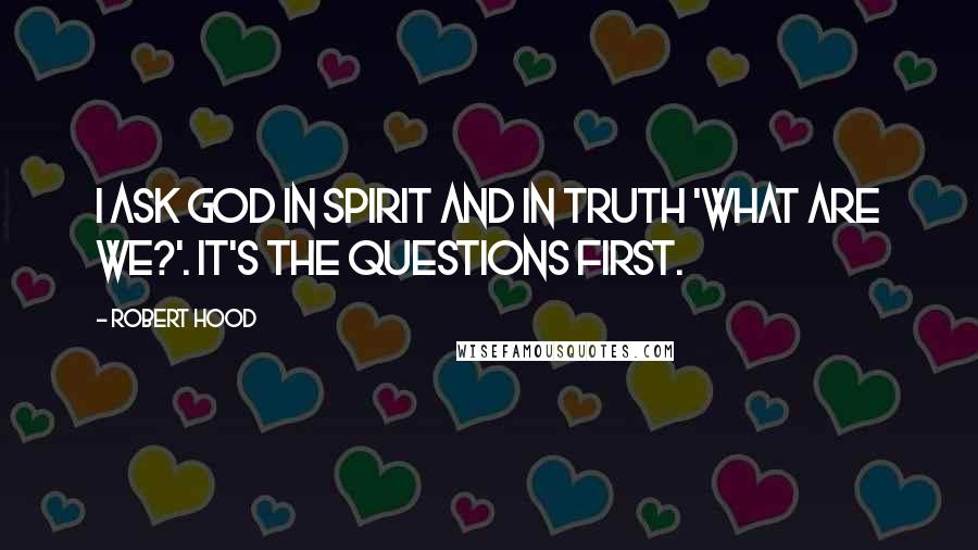 Robert Hood quotes: I ask God in spirit and in truth 'what are we?'. It's the questions first.