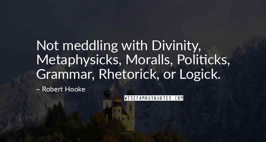 Robert Hooke quotes: Not meddling with Divinity, Metaphysicks, Moralls, Politicks, Grammar, Rhetorick, or Logick.