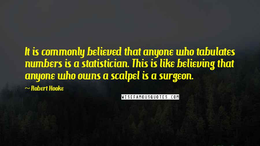 Robert Hooke quotes: It is commonly believed that anyone who tabulates numbers is a statistician. This is like believing that anyone who owns a scalpel is a surgeon.