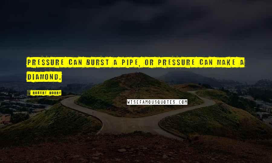 Robert Horry quotes: Pressure can burst a pipe, or pressure can make a diamond.