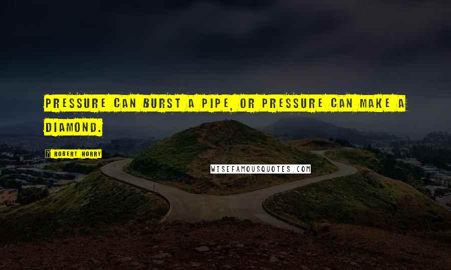 Robert Horry quotes: Pressure can burst a pipe, or pressure can make a diamond. Robert Horry quotes: Pressure can burst a pipe, or pressure can make a diamond.