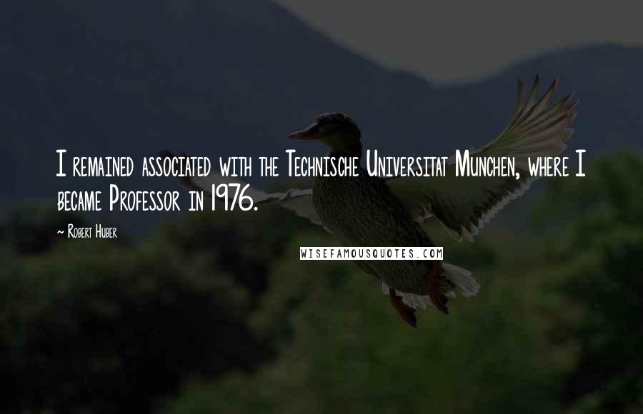 Robert Huber quotes: I remained associated with the Technische Universitat Munchen, where I became Professor in 1976.